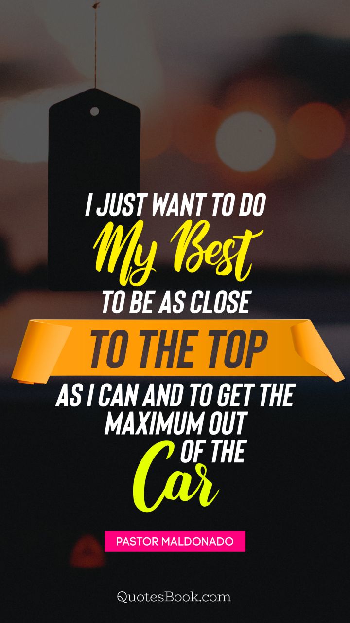 I just want to do my best to be as close to the top as I can and to get the maximum out of the car. - Quote by Pastor Maldonado