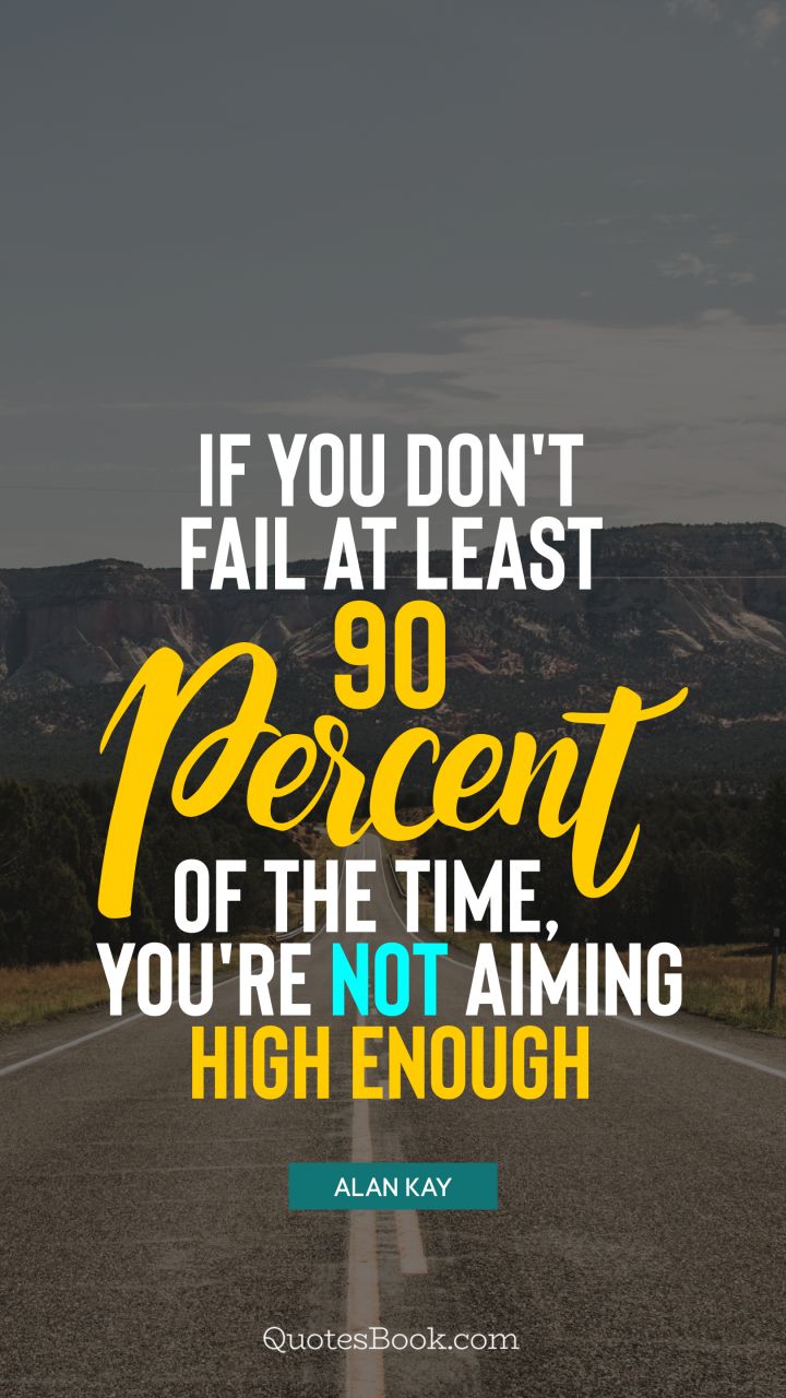 If you don't fail at least 90 percent of the time, you're not aiming high enough. - Quote by Alan Kay