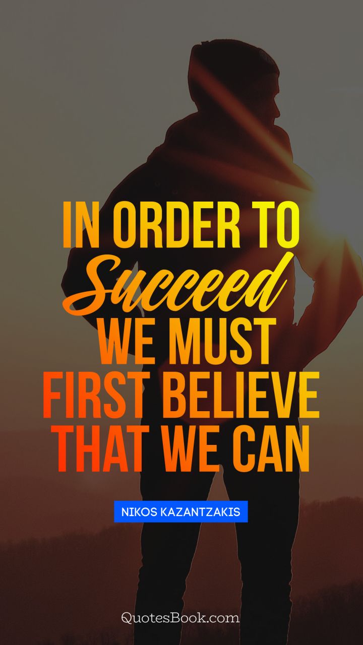 In order to succeed, we must first believe that we can. - Quote by Nikos Kazantzakis