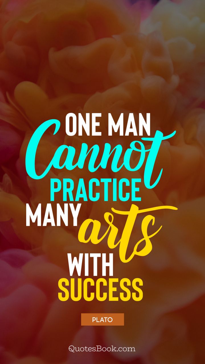 One man cannot practice many arts with success. - Quote by Plato