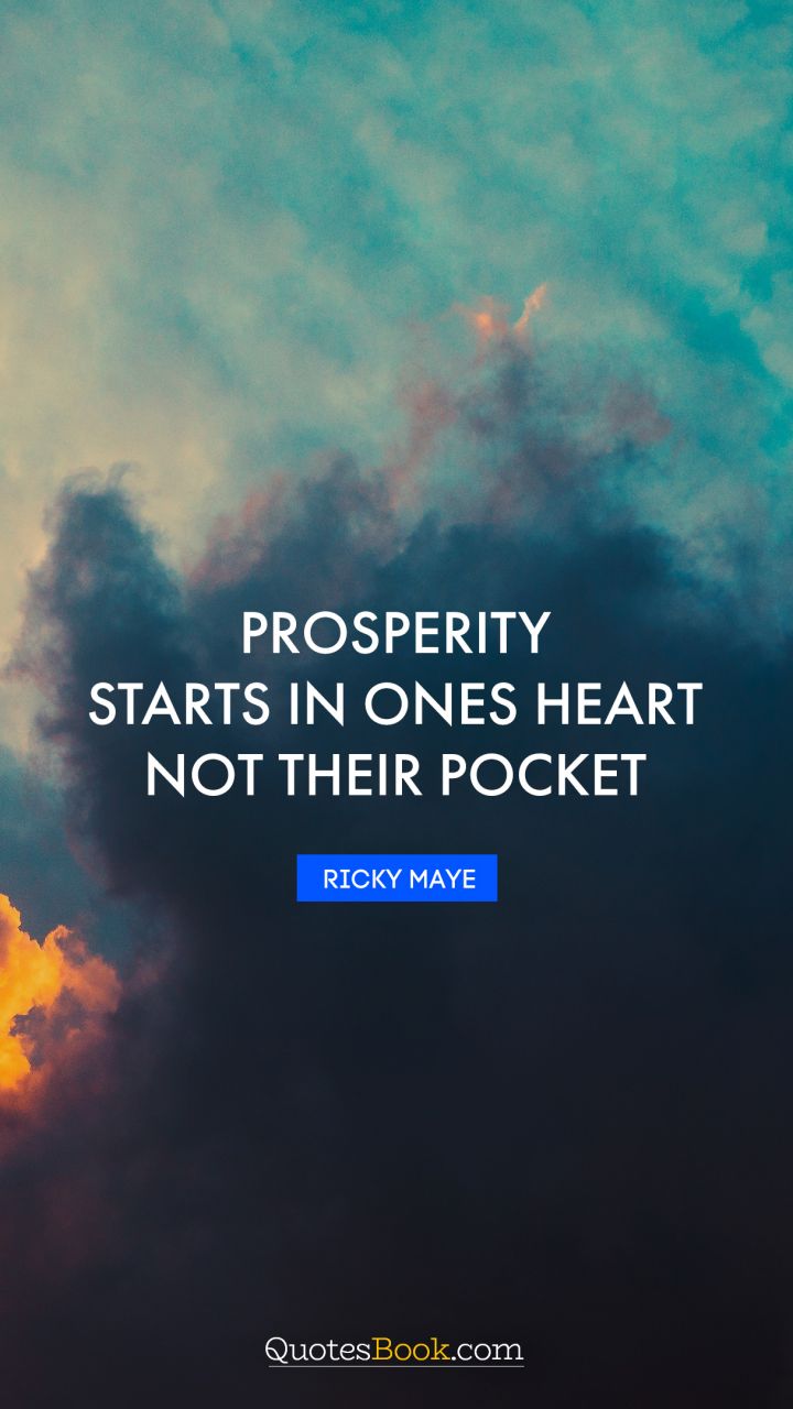 Prosperity starts in ones heart not their pocket. - Quote by Ricky Maye
