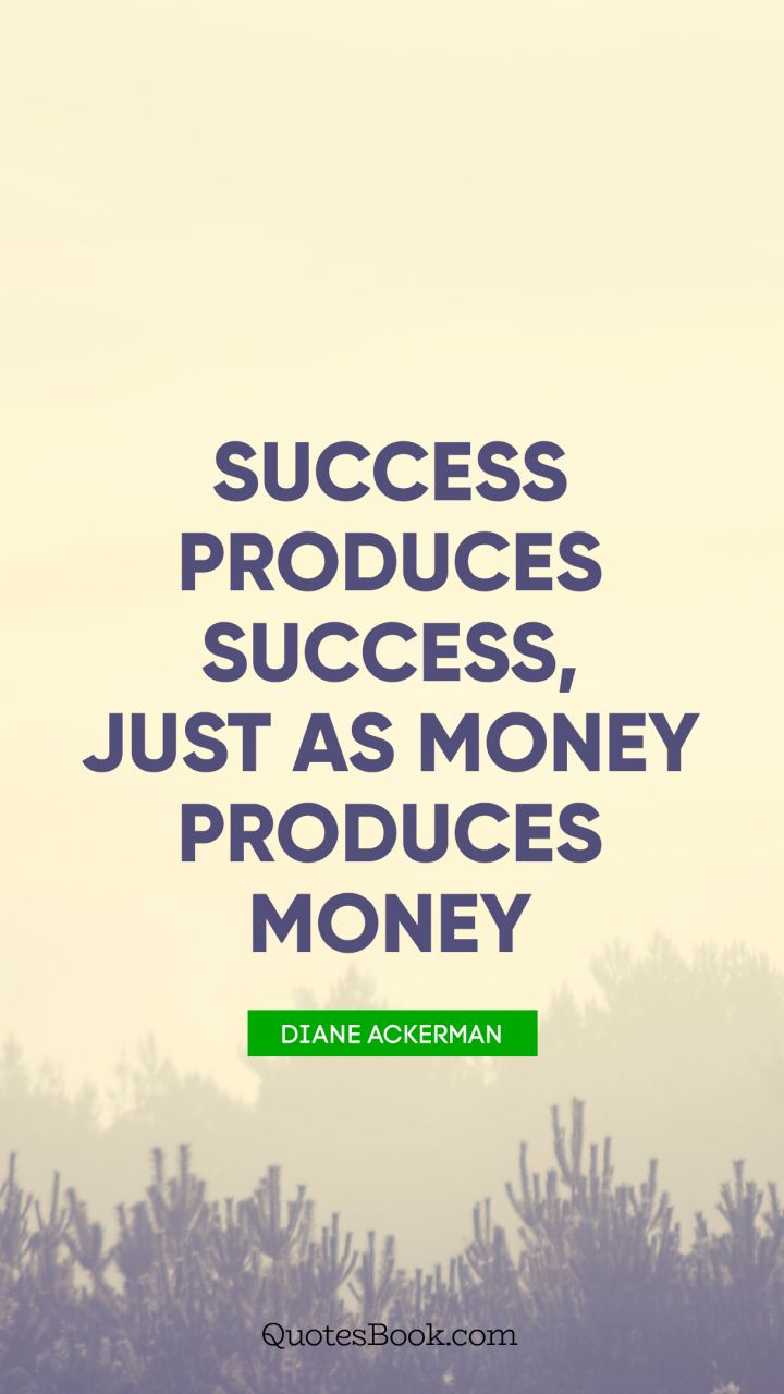 Success produces success, just as money produces money. - Quote by Diane Ackerman