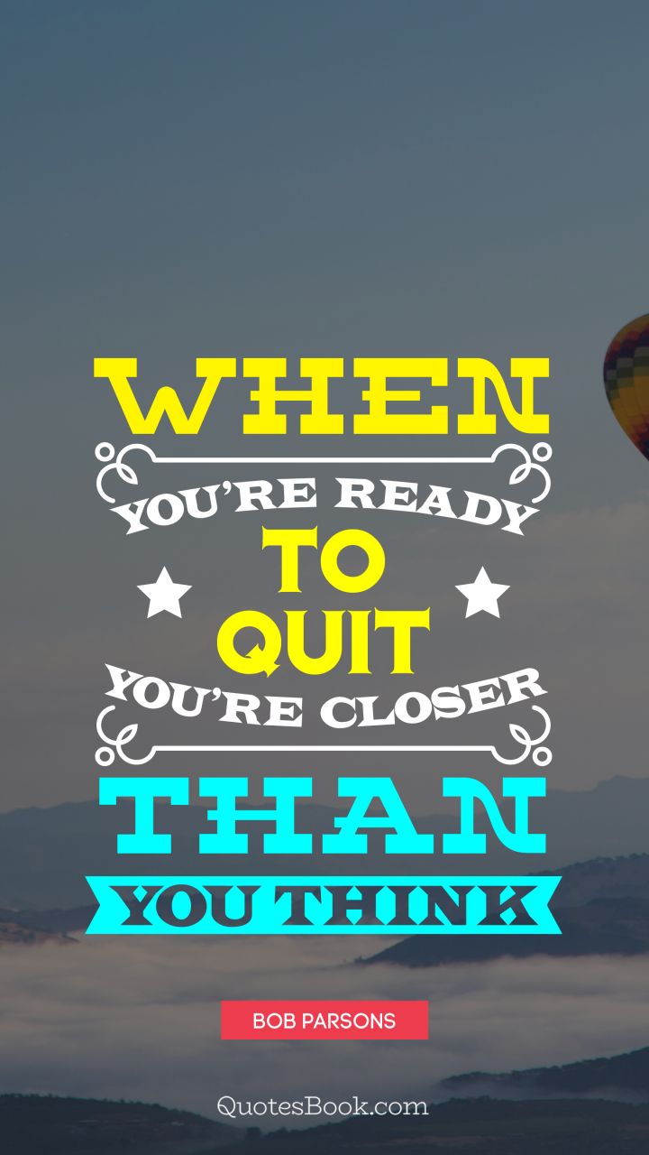 When you're ready to quit you're closer than you think. - Quote by Bob Parsons