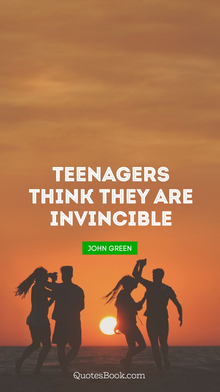 Teenagers think they are invincible. - Quote by John Green