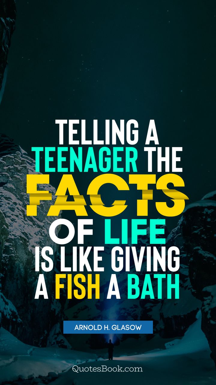 Telling a teenager the facts of life is like giving a fish a bath. - Quote by Arnold H. Glasow