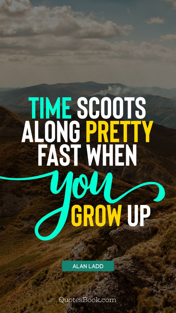 Time scoots along pretty fast when you grow up. - Quote by Alan Ladd