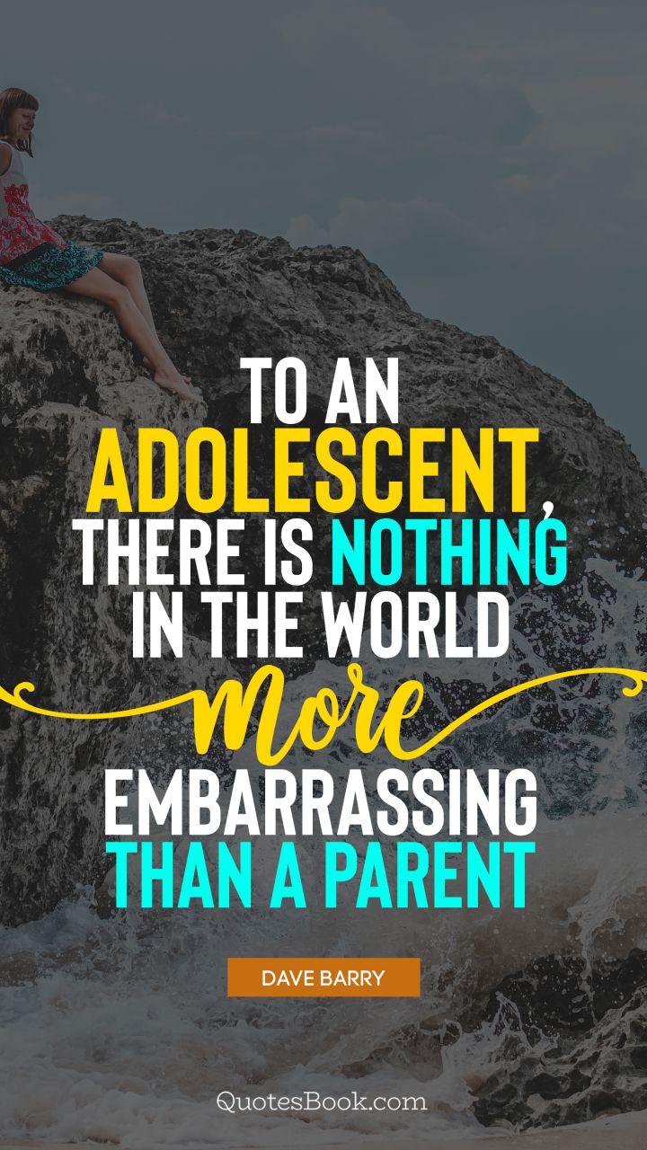 To an adolescent, there is nothing in the world more embarrassing than a parent. - Quote by Dave Barry
