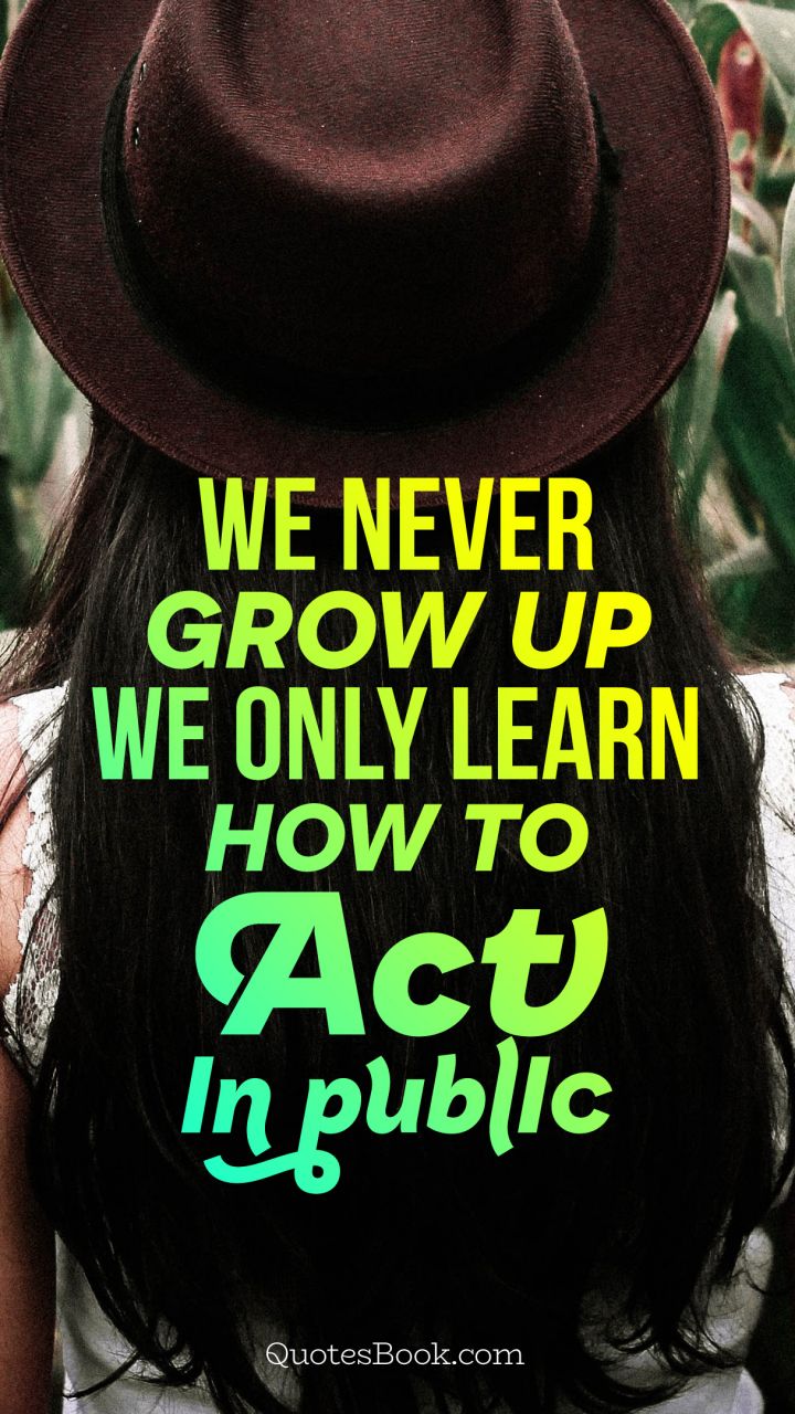 We never grow up we only learn how to act In public