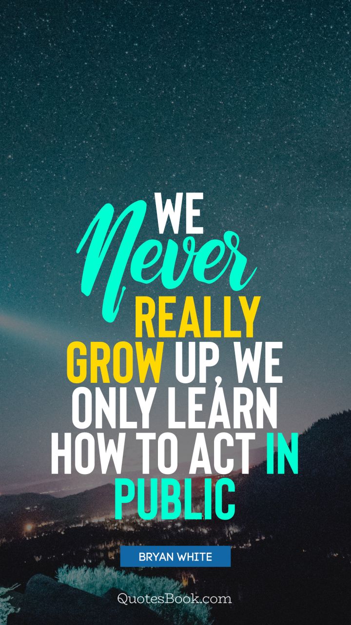 We never really grow up, we only learn how to act in public. - Quote by Bryan White