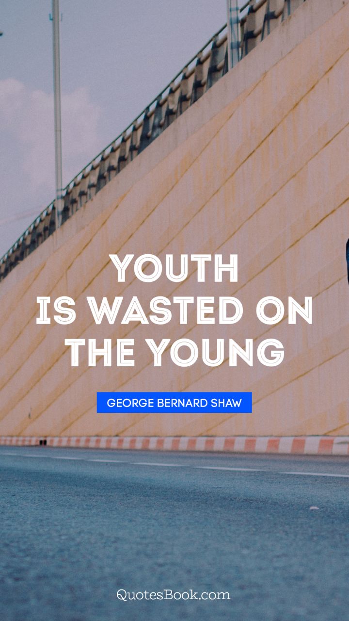 Youth is wasted on the young. - Quote by George Bernard Shaw