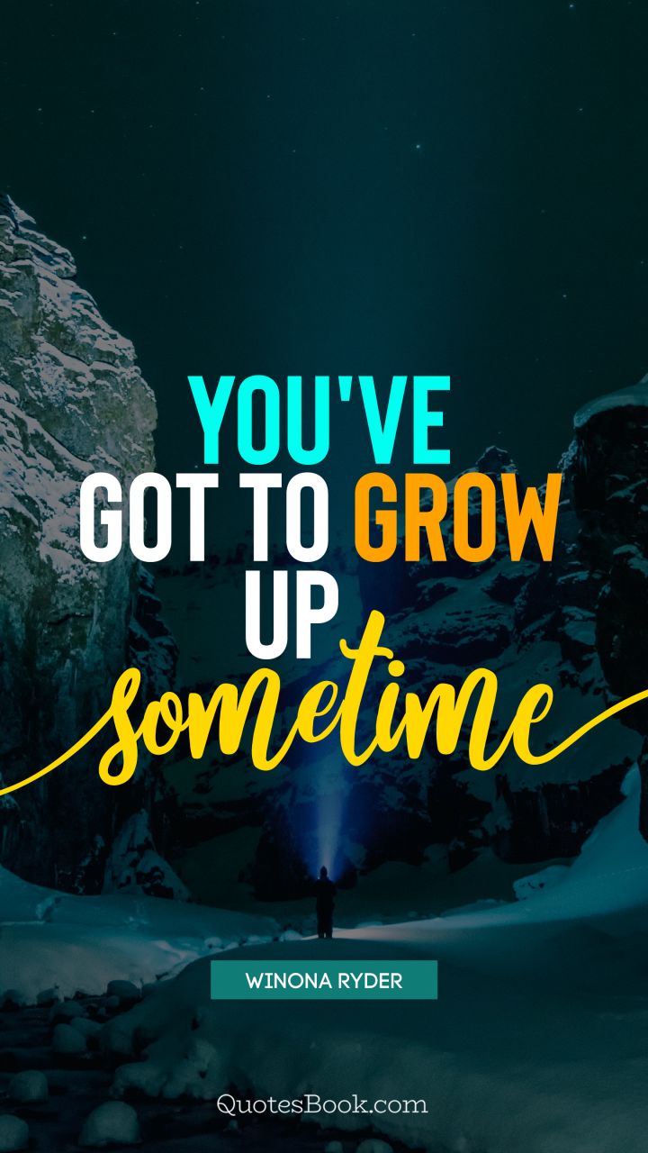 You've got to grow up sometime. - Quote by Winona Ryder