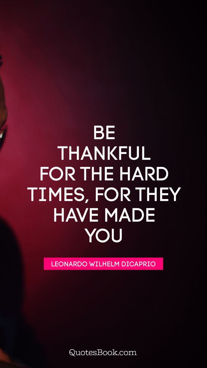 Be thankful for the hard times, for they have made you. - Quote by Leonardo Wilhelm DiCaprio