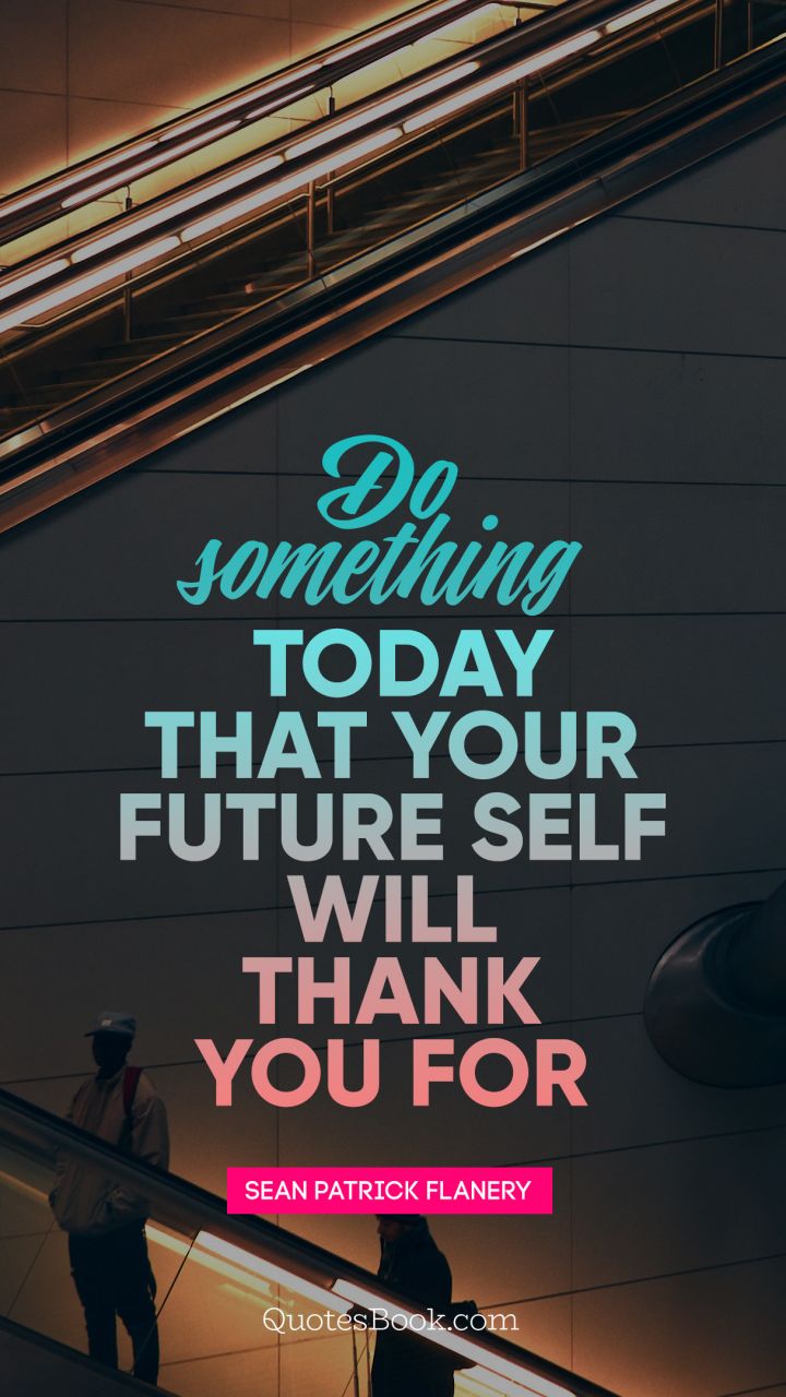 Do something today that your future self will thank you for