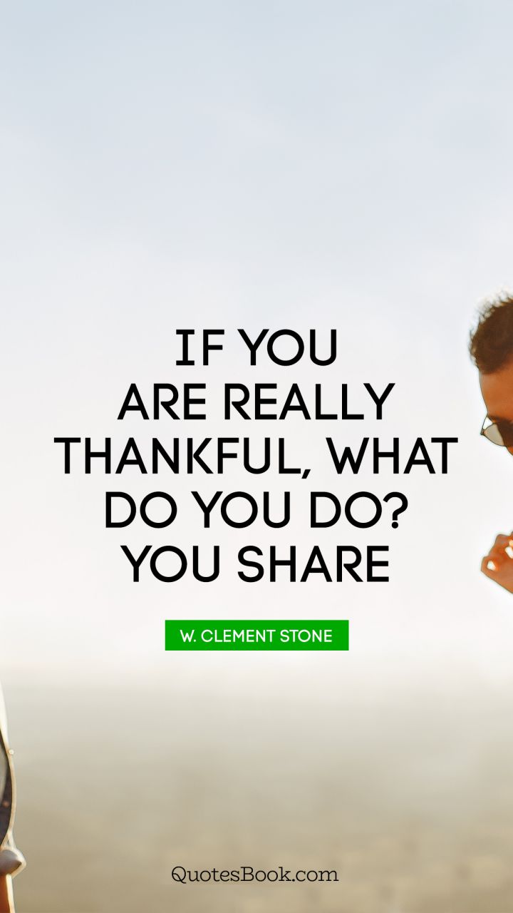 If you are really thankful, what do you do? You share. - Quote by W. Clement Stone
