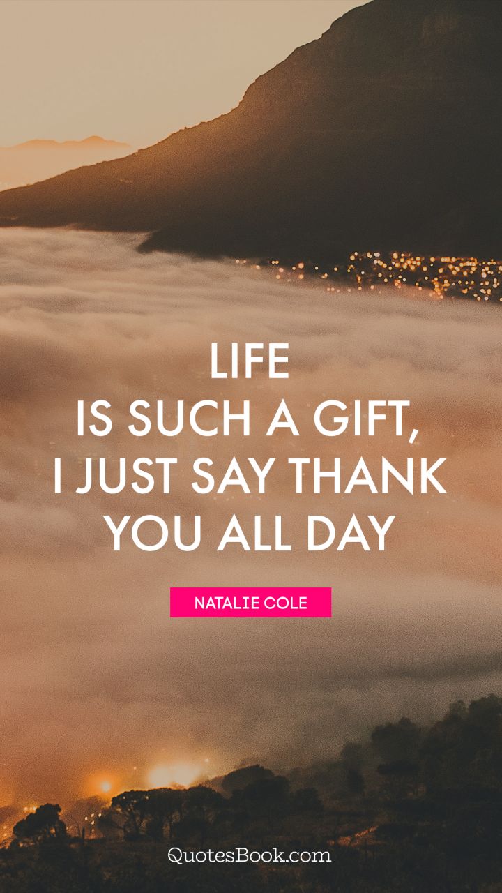 Life is such a gift, I just say thank you all day. - Quote by Natalie Cole