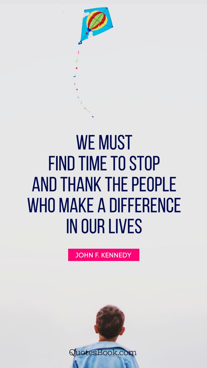 We must find time to stop and thank the people who make a difference in our lives. - Quote by John F. Kennedy