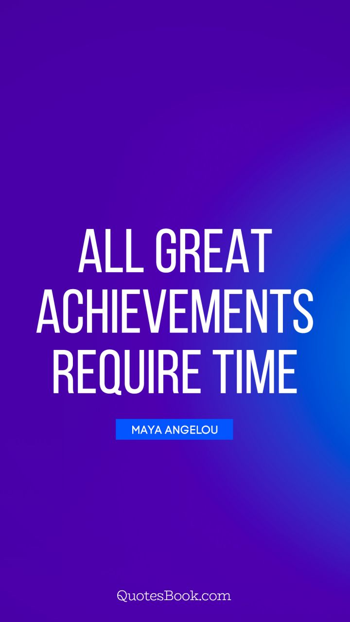 All great achievements require time. - Quote by Maya Angelou