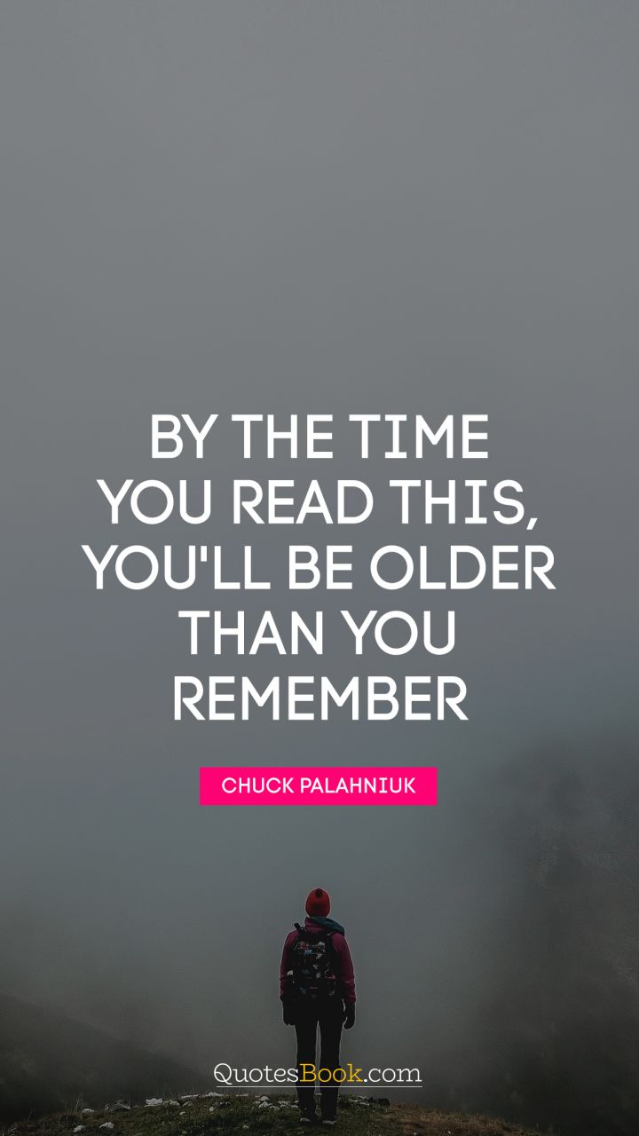 By the time you read this, you'll be older than you remember. - Quote by Chuck Palahniuk