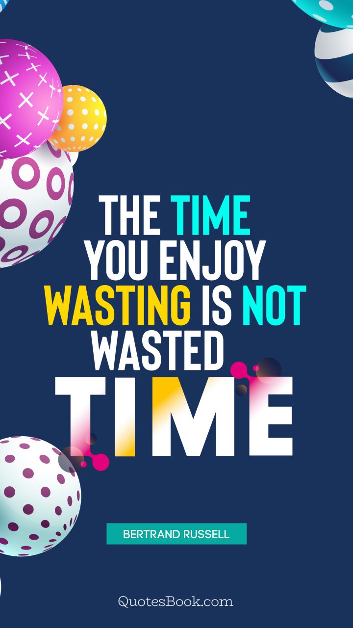 The time you enjoy wasting is not wasted time. - Quote by Bertrand Russell