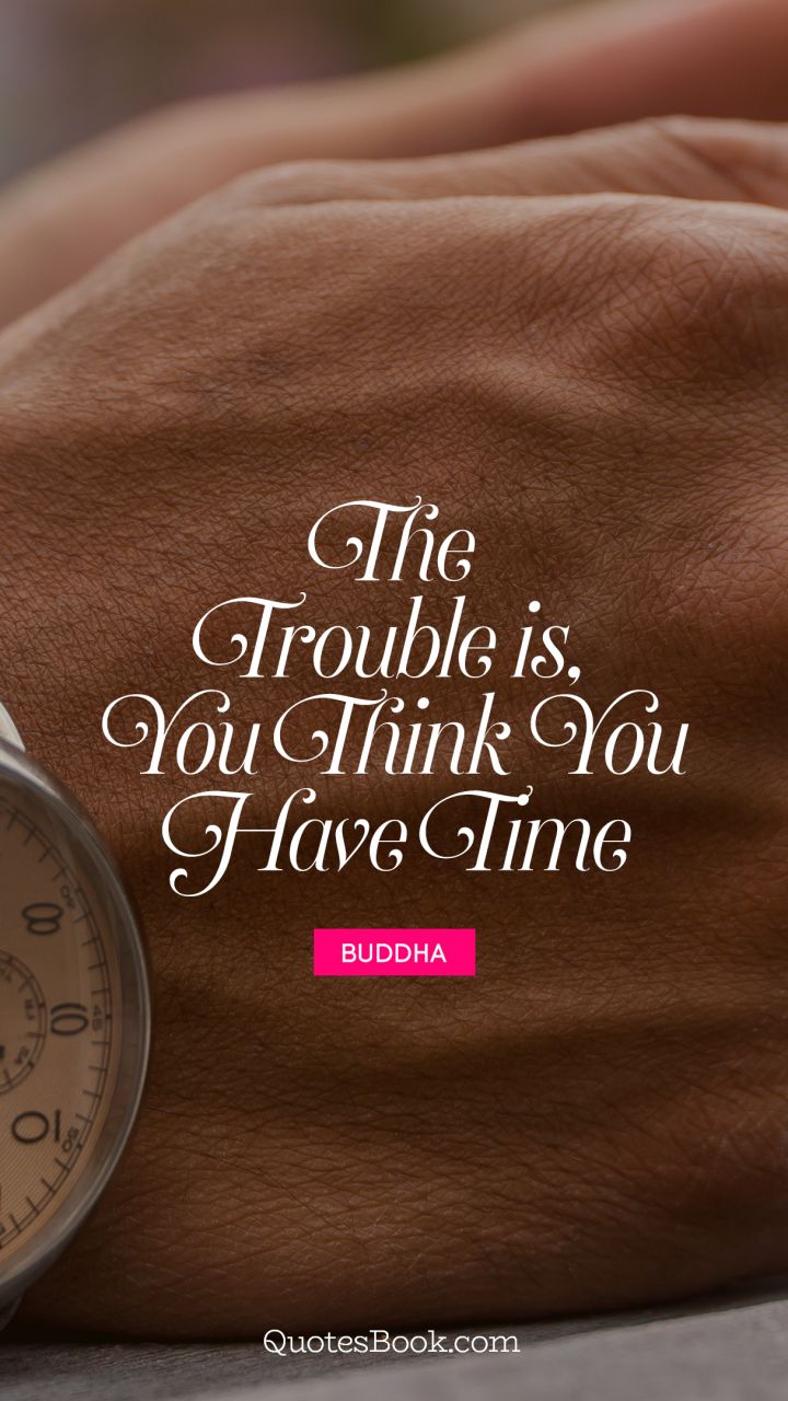 The trouble is, you think you have time. - Quote by Buddha