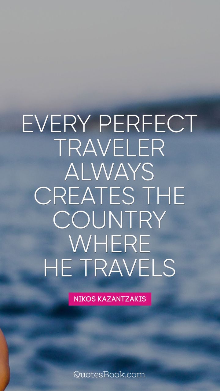 Every perfect traveler always creates the country where he travels. - Quote by Nikos Kazantzakis