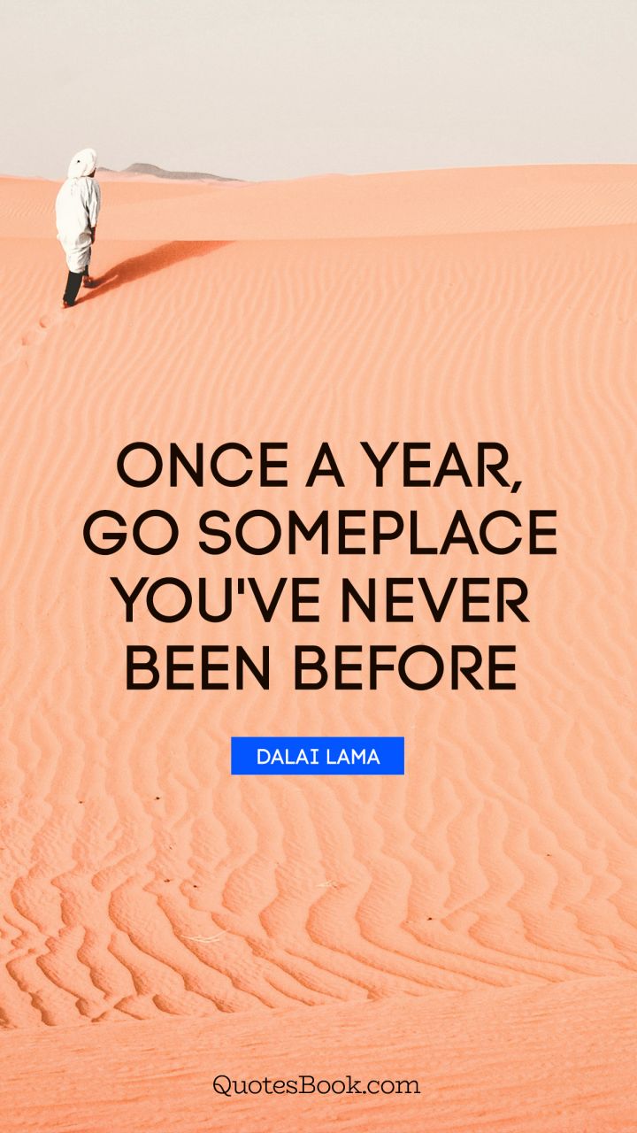 Once a year, go someplace you've never been before. - Quote by Dalai Lama