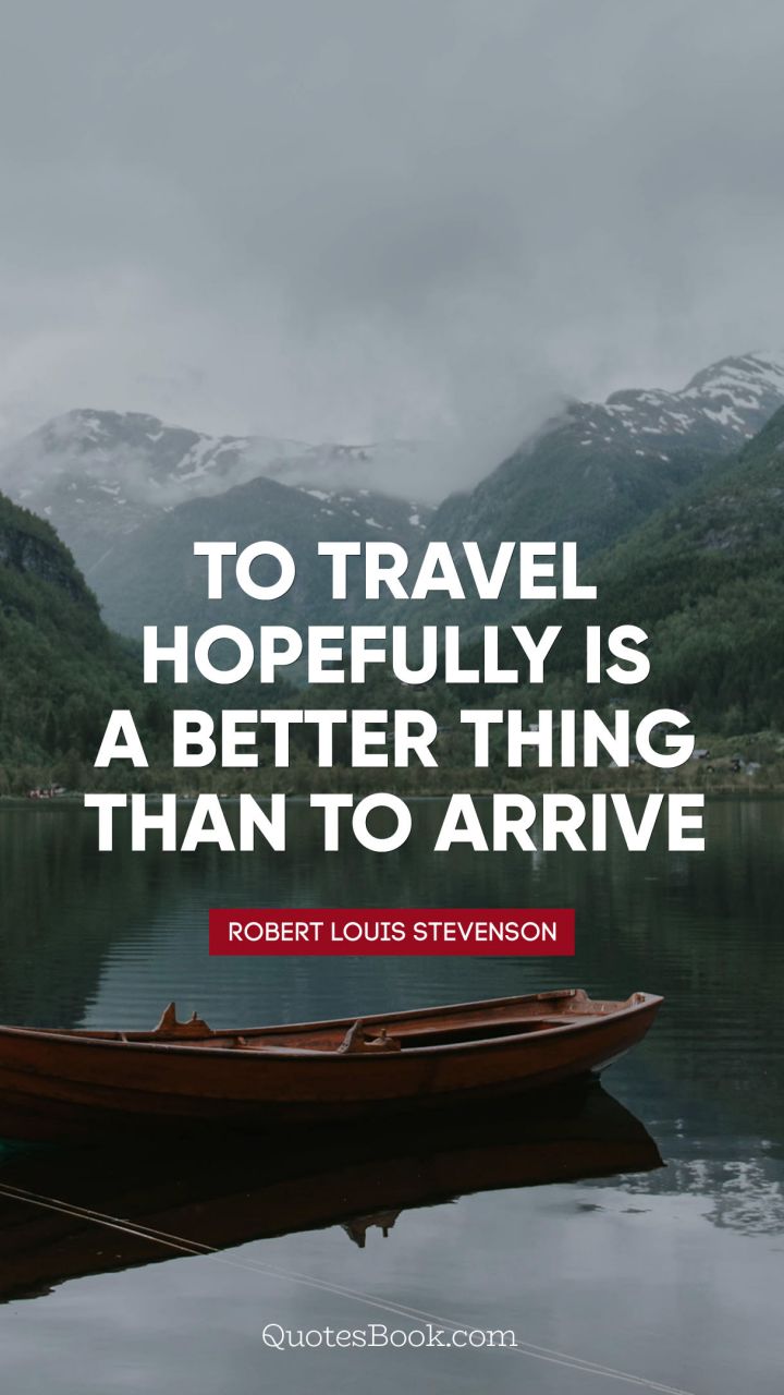 To travel hopefully is a better thing than to arrive. - Quote by Robert Louis Stevenson