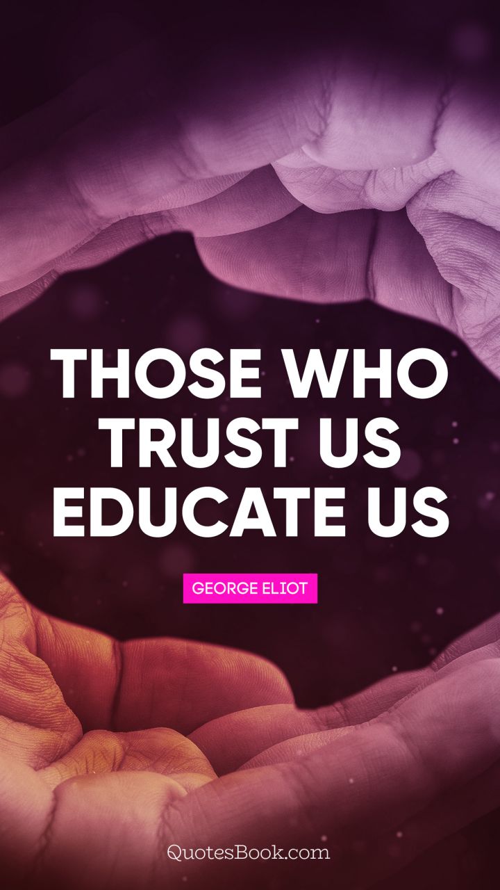 Those who trust us educate us. - Quote by George Eliot