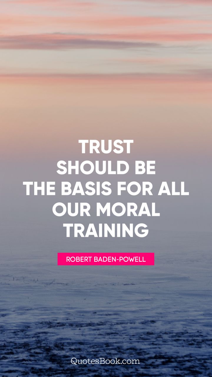 Trust should be the basis for all our moral training. - Quote by Robert Baden-Powell