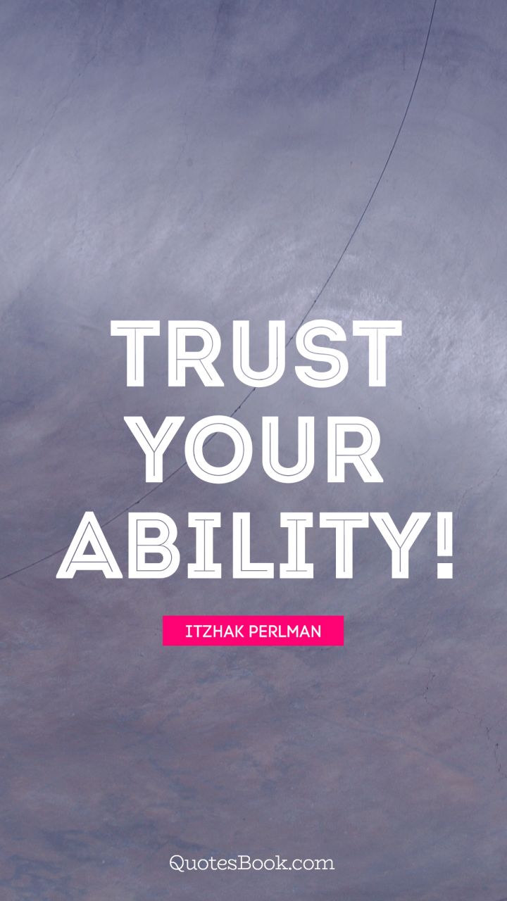 Trust your ability!. - Quote by Itzhak Perlman