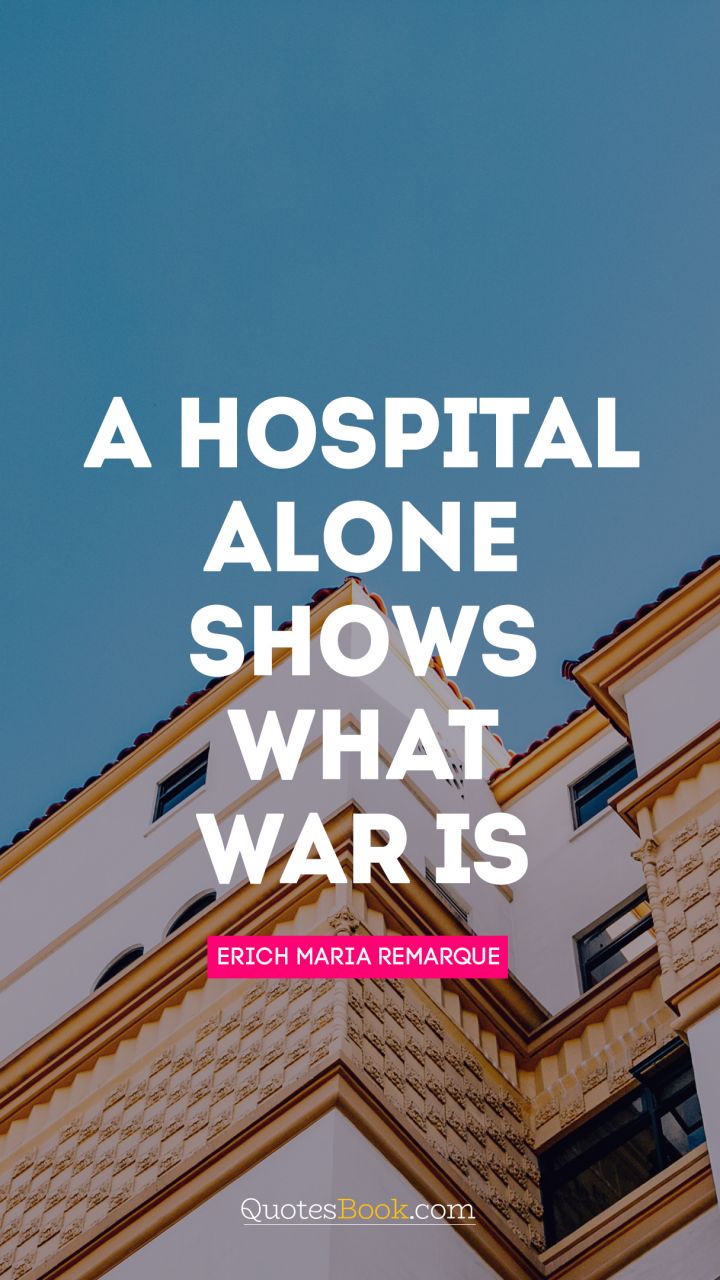 A hospital alone shows what war is. - Quote by Erich Maria Remarque