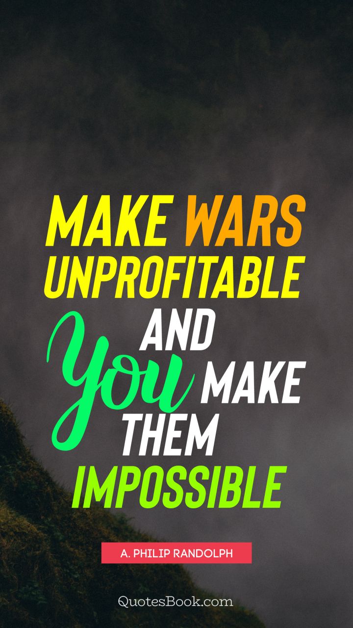 Make wars unprofitable and you make them impossible. - Quote by A. Philip Randolph