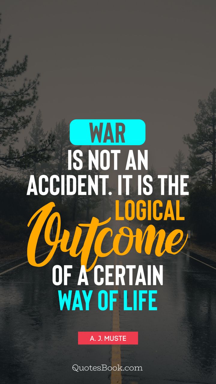 War is not an accident. It is the logical outcome of a certain way of life. - Quote by A. J. Muste