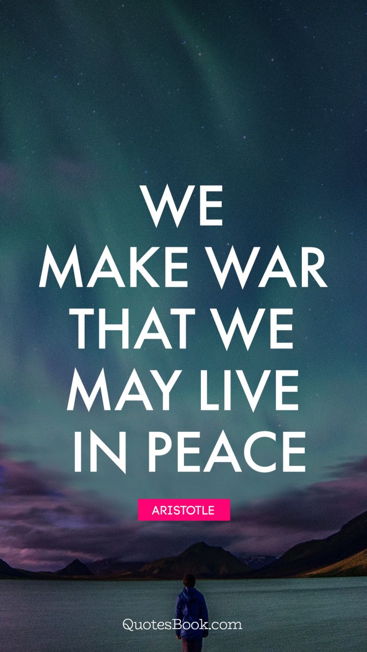 We make war that we may live in peace. - Quote by Aristotle