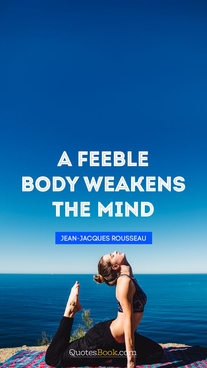 A feeble body weakens the mind. - Quote by Jean-Jacques Rousseau