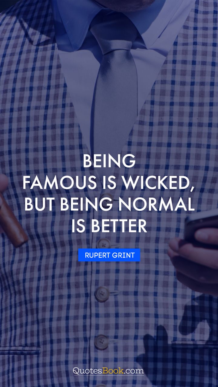 Being famous is wicked, but being normal is better. - Quote by Rupert Grint