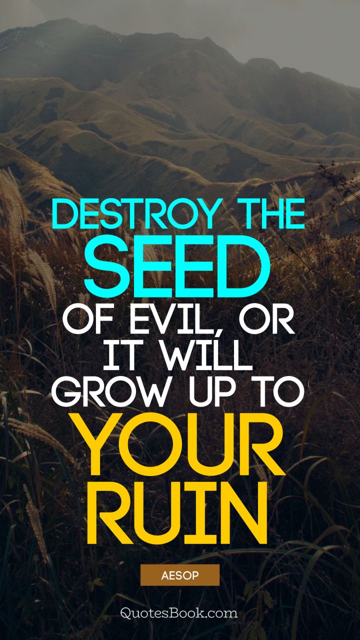 Destroy the seed of evil, or it will grow up to your ruin. - Quote by Aesop