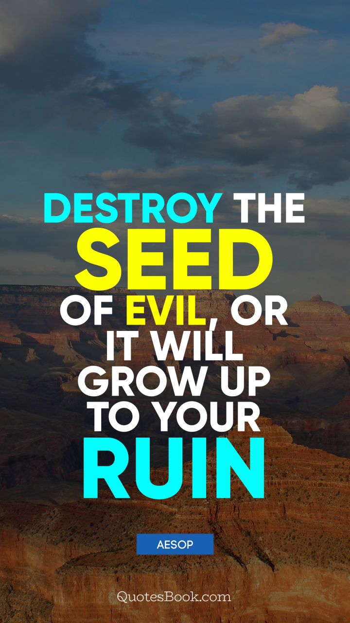 Destroy the seed of evil, or it will grow up to your ruin. - Quote by Aesop