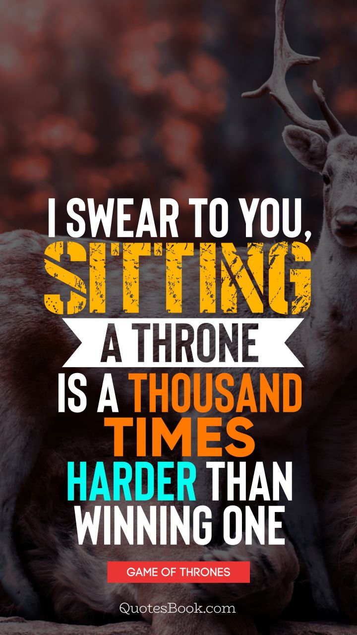 I swear to you, sitting a throne is a thousand times harder than winning one. - Quote by George R.R. Martin
