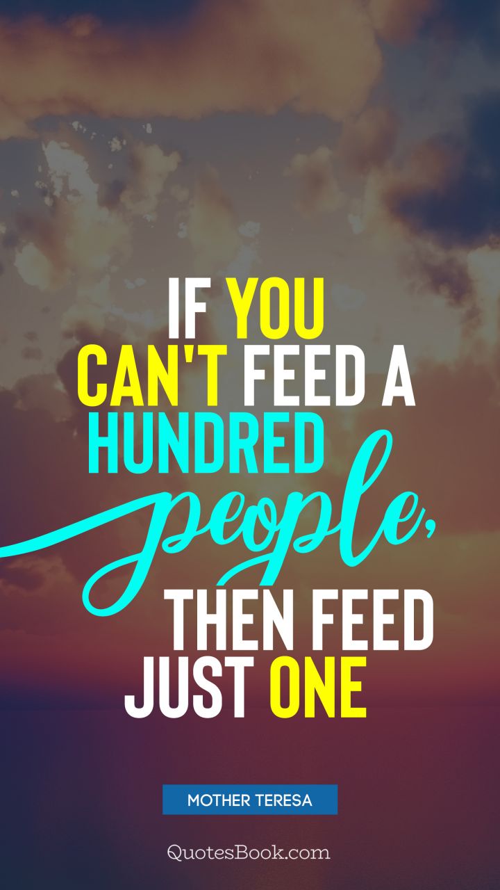 If you can't feed a hundred people, then feed just one. - Quote by Mother Teresa