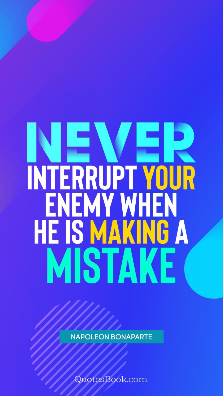 Never interrupt your enemy when he is making a mistake. - Quote by Napoleon Bonaparte