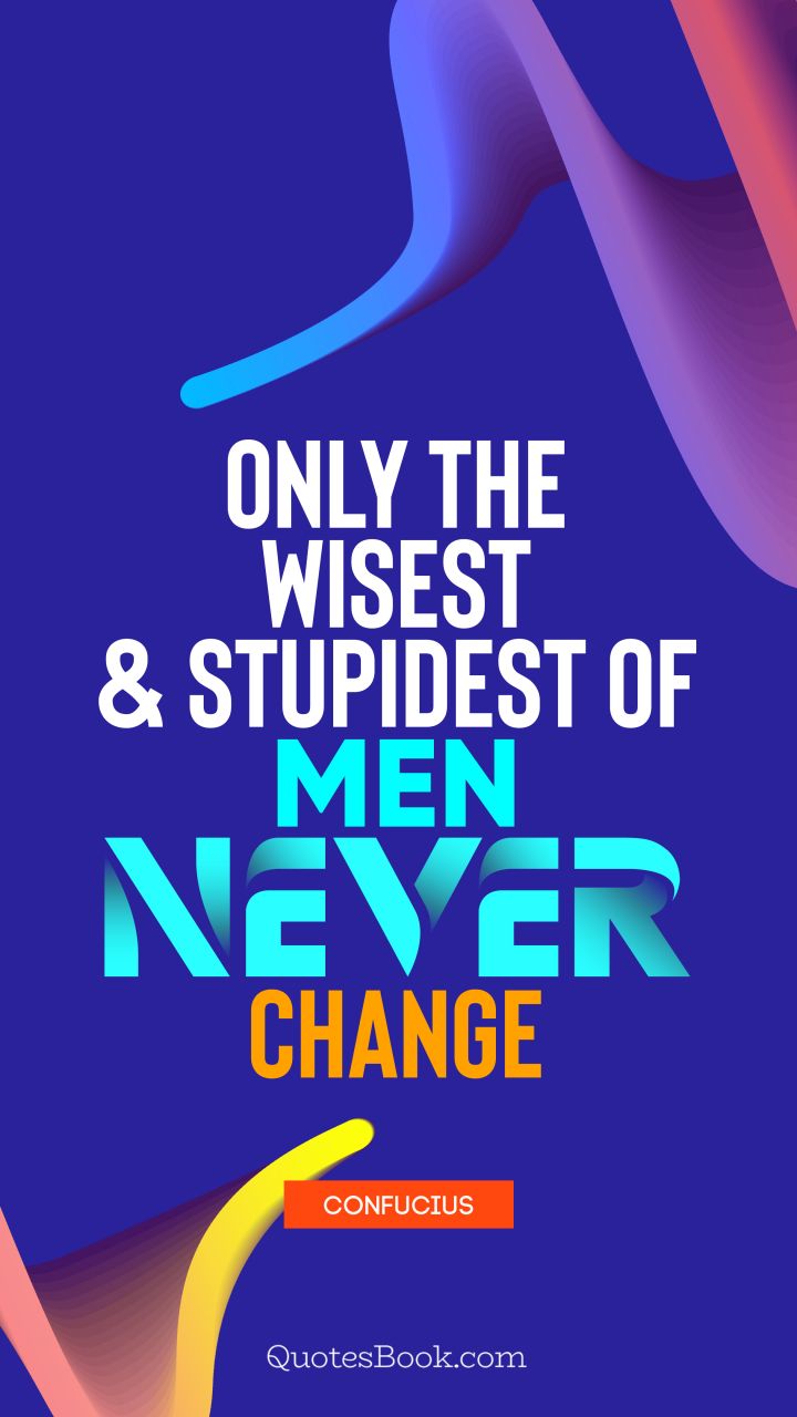 Only the wisest and stupidest of men never change. - Quote by Confucius