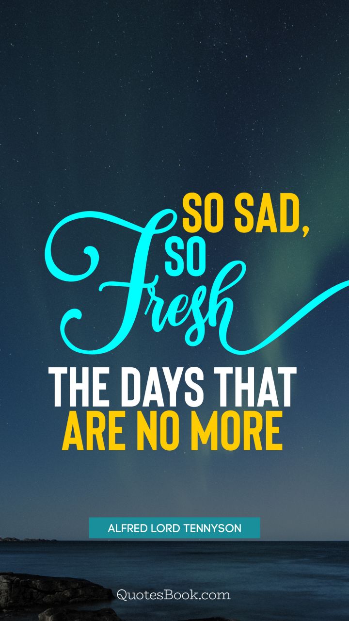 So sad, so fresh the days that are no more. - Quote by Alfred Lord Tennyson