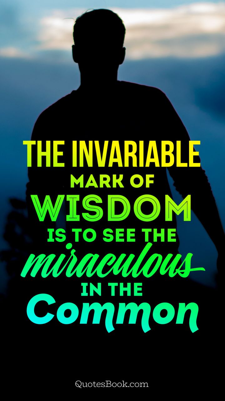 The invariable mark of wisdom is to see the miraculous in the common