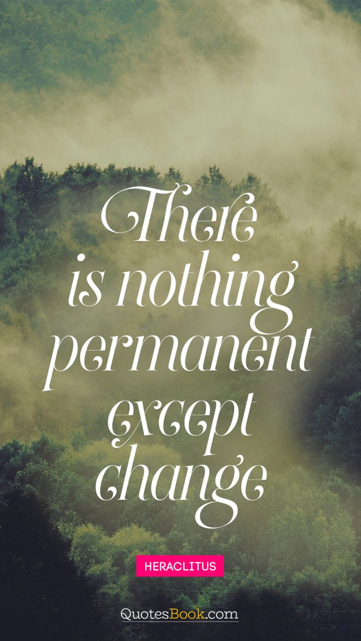 There is nothing permanent except change. - Quote by Heraclitus
