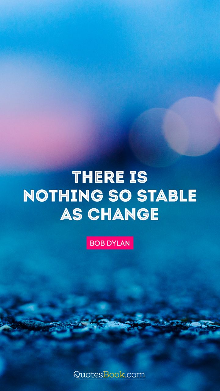 There is nothing so stable as change. - Quote by Bob Dylan