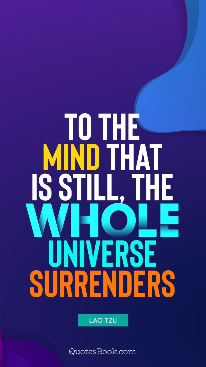To the mind that is still, the whole universe surrenders. - Quote by Lao Tzu