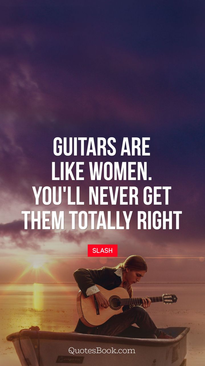 Guitars are like women. You'll never get them totally right. - Quote by Slash