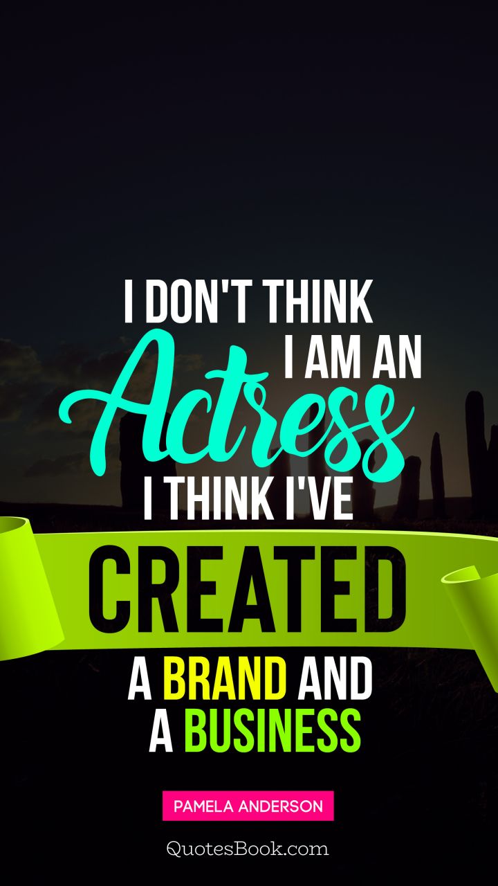 I don't think I am an actress I think I've created a brand and a business. - Quote by Pamela Anderson