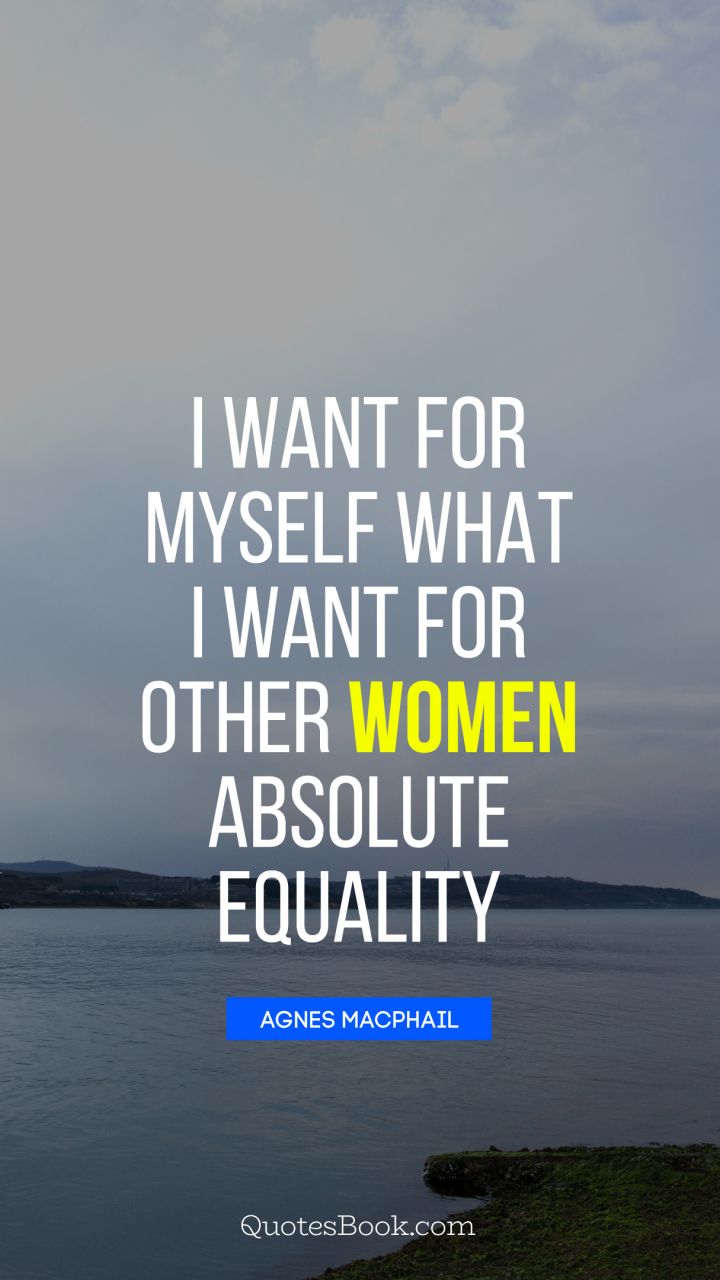 I want for myself what I want for other women absolute equality